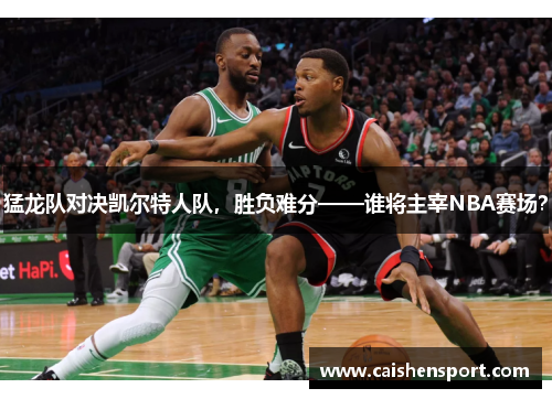 猛龙队对决凯尔特人队，胜负难分——谁将主宰NBA赛场？