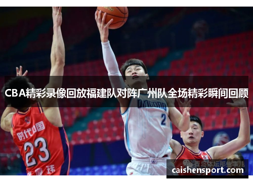 CBA精彩录像回放福建队对阵广州队全场精彩瞬间回顾