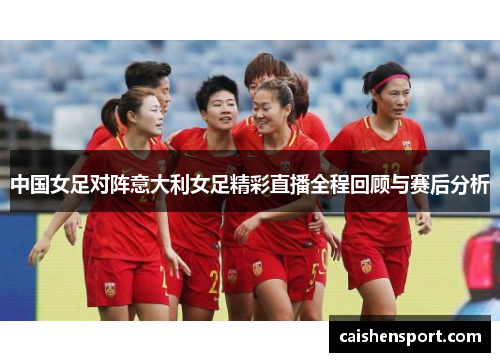中国女足对阵意大利女足精彩直播全程回顾与赛后分析
