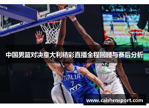 中国男篮对决意大利精彩直播全程回顾与赛后分析