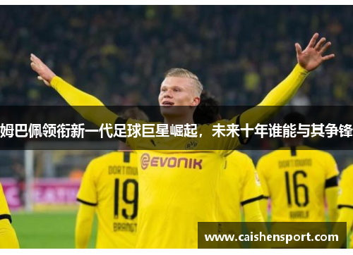 姆巴佩领衔新一代足球巨星崛起，未来十年谁能与其争锋